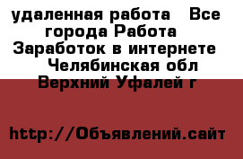 удаленная работа - Все города Работа » Заработок в интернете   . Челябинская обл.,Верхний Уфалей г.